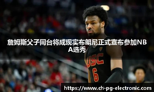 詹姆斯父子同台将成现实布朗尼正式宣布参加NBA选秀